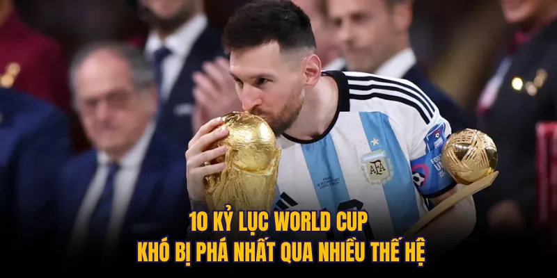 10 kỷ lục World Cup khó bị phá nhất qua nhiều thế hệ