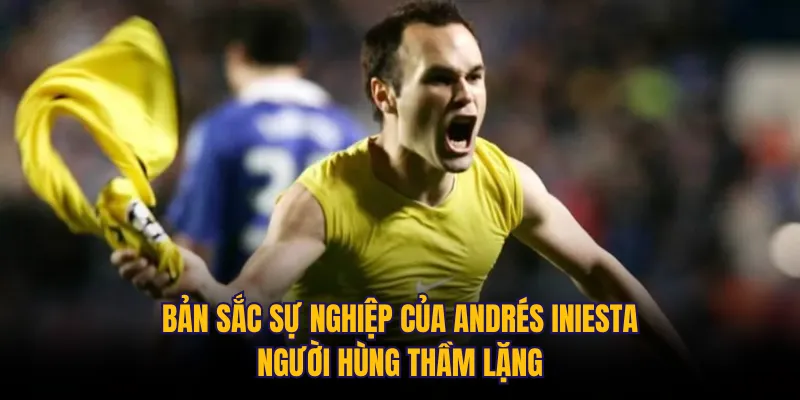 Bản sắc sự nghiệp của Andrés Iniesta: Người hùng thầm lặng