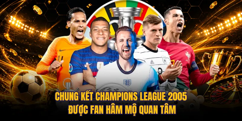 Chung kết Champions League 2005 được fan hâm mộ quan tâm