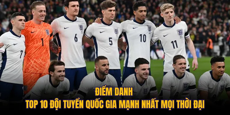 Điểm danh top 10 đội tuyển quốc gia mạnh nhất mọi thời đại