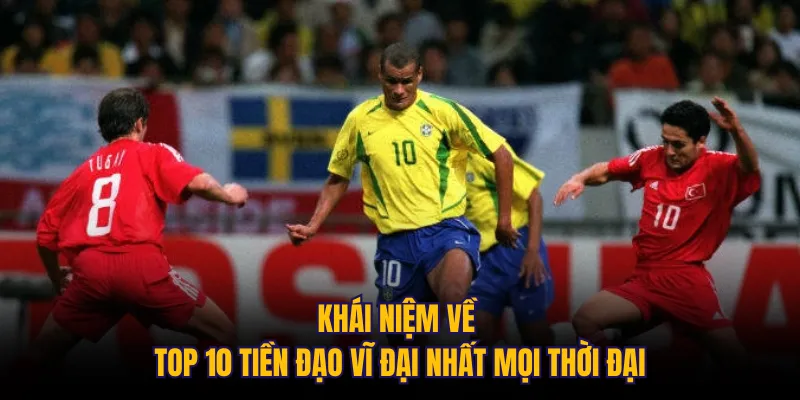 Khái niệm về top 10 tiền đạo vĩ đại nhất mọi thời đại