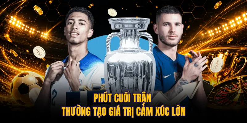 Phút cuối trận thường tạo giá trị cảm xúc lớn