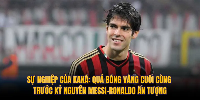 Sự nghiệp của Kaká: Quả bóng vàng cuối cùng trước kỷ nguyên Messi-Ronaldo ấn tượng