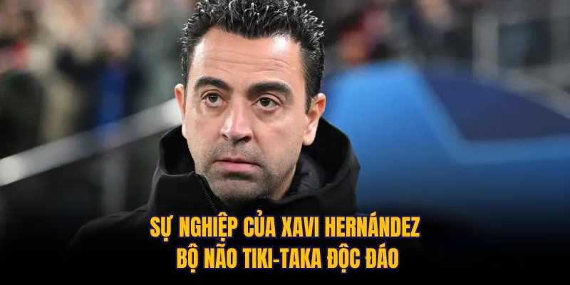 Sự nghiệp của Xavi Hernández: Bộ não tiki-taka độc đáo