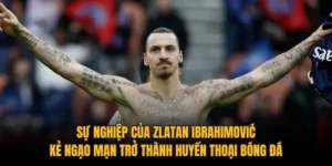 Sự Nghiệp Của Zlatan Ibrahimović: Kẻ Ngạo Mạn Trở Thành Huyền Thoại Bóng Đá