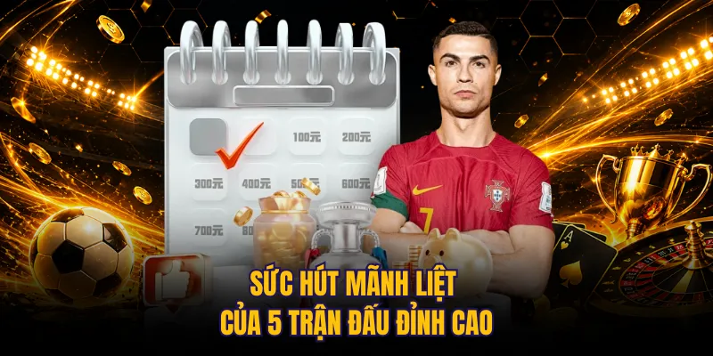 Sức hút mãnh liệt của 5 trận đấu đỉnh cao