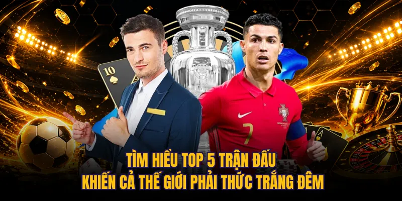 Tìm hiểu top 5 trận đấu khiến cả thế giới phải thức trắng đêm