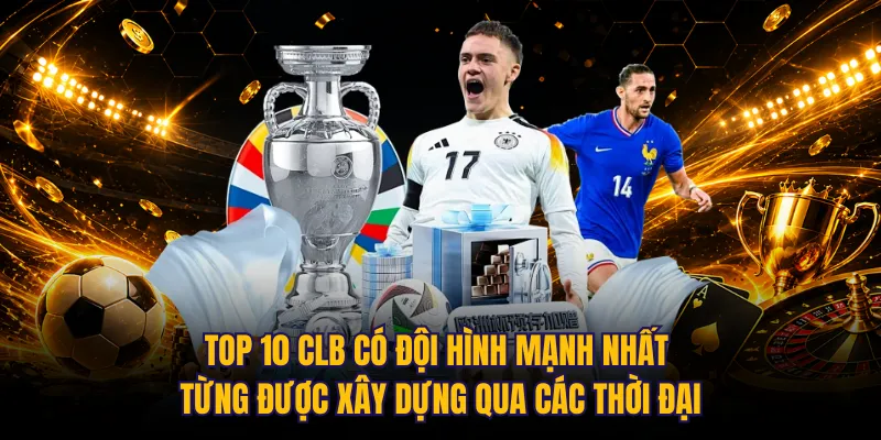 Top 10 CLB có đội hình mạnh nhất từng được xây dựng qua các thời đại