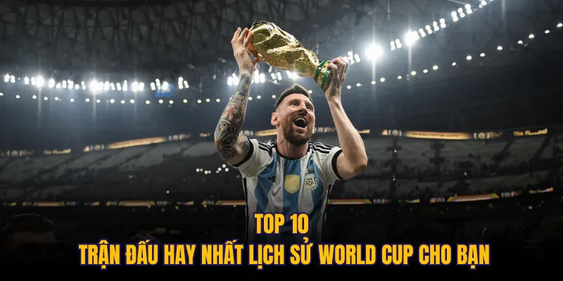 Top 10 trận đấu hay nhất lịch sử World Cup cho bạn