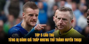 Top 5 Cầu Thủ Từng Bị Đánh Giá Thấp Nhưng Trở Thành Huyền Thoại