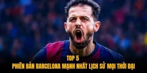 Top 5 Phiên Bản Barcelona Mạnh Nhất Lịch Sử Mọi Thời Đại