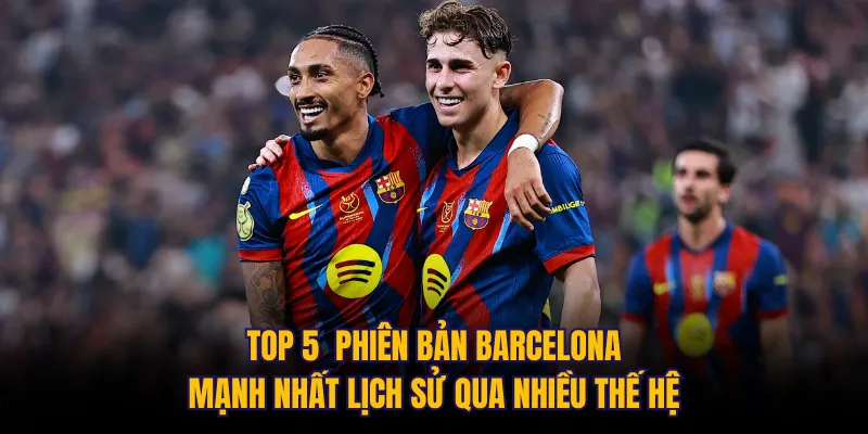 Top 5 phiên bản Barcelona mạnh nhất lịch sử qua nhiều thế hệ