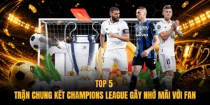 Top 5 Trận Chung Kết Champions League Gây Nhớ Mãi Với Fan