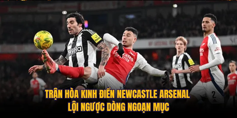 Trận hòa kinh điển Newcastle Arsenal lội ngược dòng ngoạn mục 
